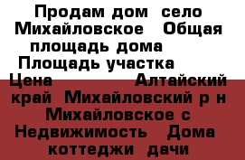 Продам дом  село Михайловское › Общая площадь дома ­ 45 › Площадь участка ­ 12 › Цена ­ 500 000 - Алтайский край, Михайловский р-н, Михайловское с. Недвижимость » Дома, коттеджи, дачи продажа   